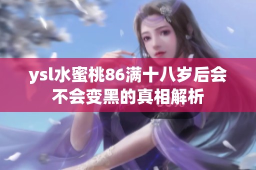 ysl水蜜桃86满十八岁后会不会变黑的真相解析
