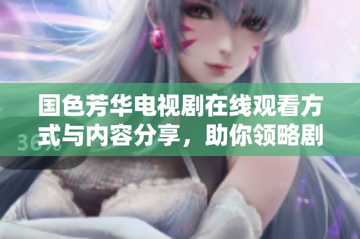 国色芳华电视剧在线观看方式与内容分享，助你领略剧情魅力