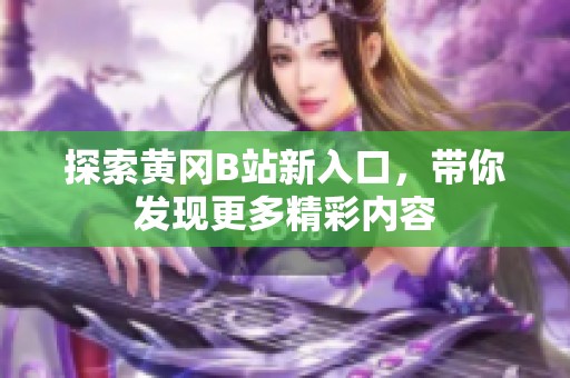 探索黄冈B站新入口，带你发现更多精彩内容