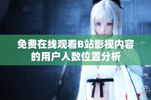 免费在线观看B站影视内容的用户人数位置分析