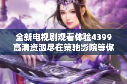 全新电视剧观看体验4399高清资源尽在策驰影院等你来探索