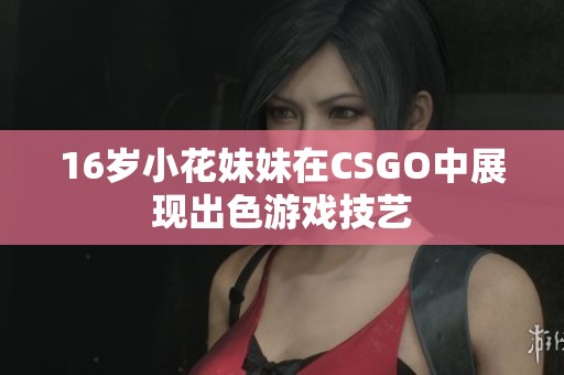 16岁小花妹妹在CSGO中展现出色游戏技艺