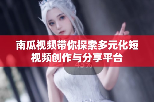 南瓜视频带你探索多元化短视频创作与分享平台