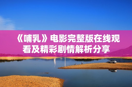 《哺乳》电影完整版在线观看及精彩剧情解析分享