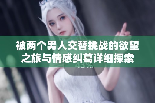 被两个男人交替挑战的欲望之旅与情感纠葛详细探索