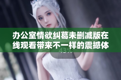 办公室情欲纠葛未删减版在线观看带来不一样的震撼体验