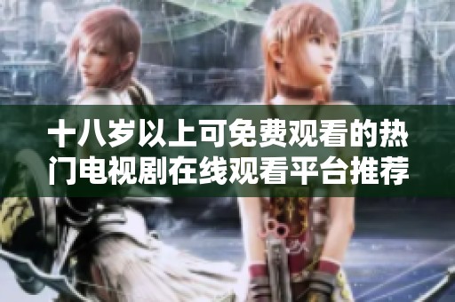 十八岁以上可免费观看的热门电视剧在线观看平台推荐