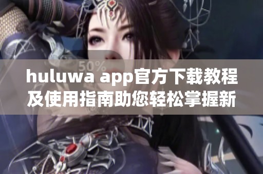 huluwa app官方下载教程及使用指南助您轻松掌握新应用