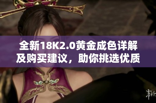 全新18K2.0黄金成色详解及购买建议，助你挑选优质珠宝