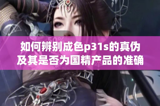 如何辨别成色p31s的真伪及其是否为国精产品的准确方法