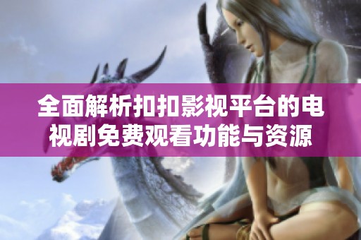 全面解析扣扣影视平台的电视剧免费观看功能与资源