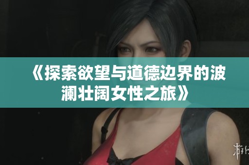 《探索欲望与道德边界的波澜壮阔女性之旅》