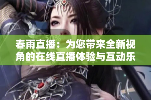 春雨直播：为您带来全新视角的在线直播体验与互动乐趣