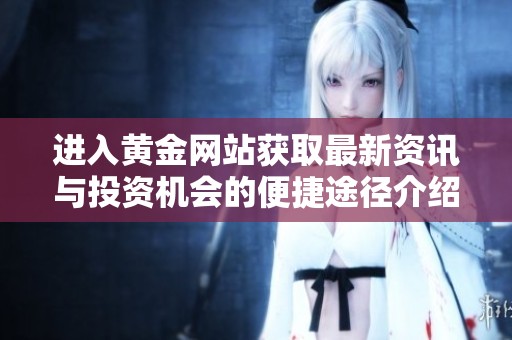 进入黄金网站获取最新资讯与投资机会的便捷途径介绍