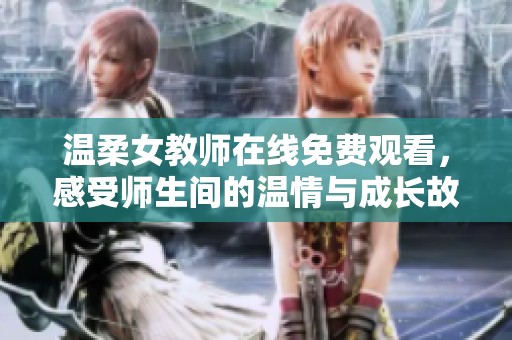温柔女教师在线免费观看，感受师生间的温情与成长故事