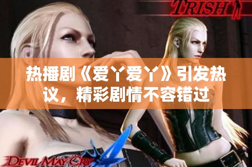 热播剧《爱丫爱丫》引发热议，精彩剧情不容错过