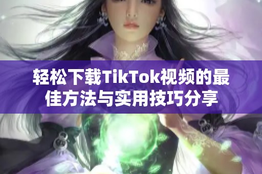 轻松下载TikTok视频的最佳方法与实用技巧分享