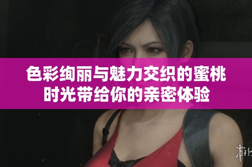 色彩绚丽与魅力交织的蜜桃时光带给你的亲密体验