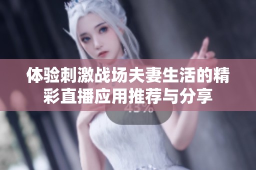 体验刺激战场夫妻生活的精彩直播应用推荐与分享