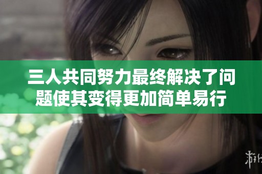 三人共同努力最终解决了问题使其变得更加简单易行