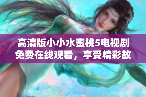 高清版小小水蜜桃5电视剧免费在线观看，享受精彩故事剧情