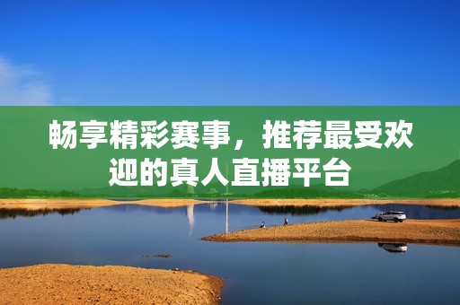 畅享精彩赛事，推荐最受欢迎的真人直播平台