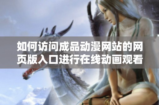 如何访问成品动漫网站的网页版入口进行在线动画观看