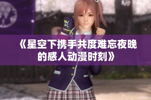 《星空下携手共度难忘夜晚的感人动漫时刻》