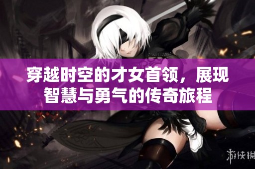 穿越时空的才女首领，展现智慧与勇气的传奇旅程
