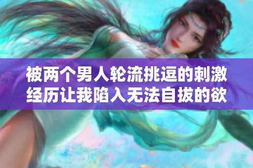 被两个男人轮流挑逗的刺激经历让我陷入无法自拔的欲望漩涡