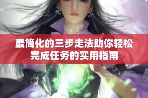 最简化的三步走法助你轻松完成任务的实用指南