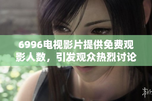 6996电视影片提供免费观影人数，引发观众热烈讨论