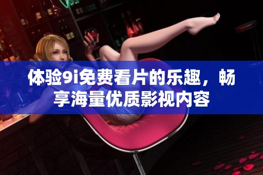 体验9i免费看片的乐趣，畅享海量优质影视内容