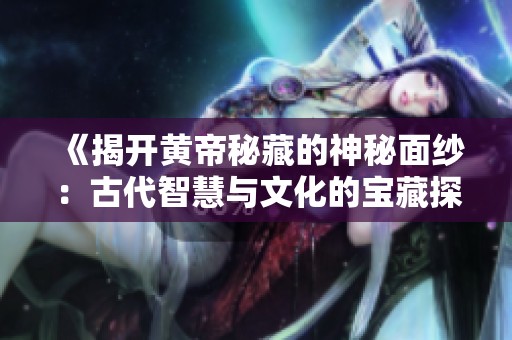 《揭开黄帝秘藏的神秘面纱：古代智慧与文化的宝藏探索》