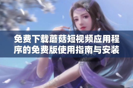 免费下载蘑菇短视频应用程序的免费版使用指南与安装步骤