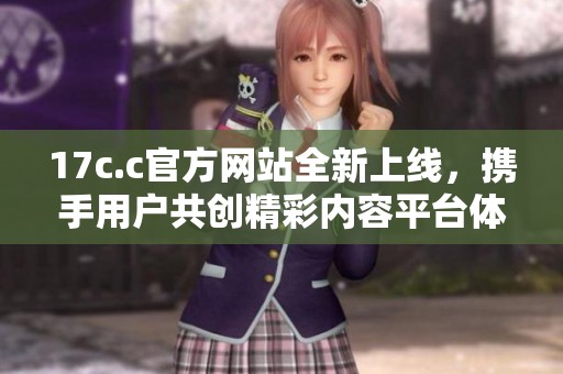 17c.c官方网站全新上线，携手用户共创精彩内容平台体验