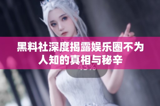 黑料社深度揭露娱乐圈不为人知的真相与秘辛
