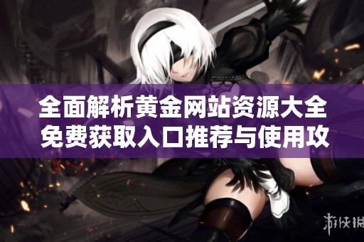 全面解析黄金网站资源大全 免费获取入口推荐与使用攻略