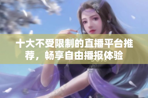 十大不受限制的直播平台推荐，畅享自由播报体验