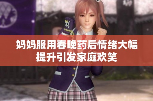 妈妈服用春晚药后情绪大幅提升引发家庭欢笑