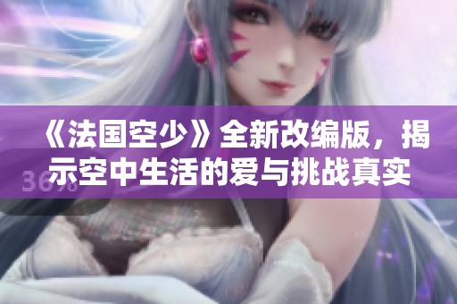 《法国空少》全新改编版，揭示空中生活的爱与挑战真实故事