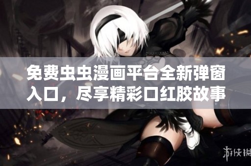 免费虫虫漫画平台全新弹窗入口，尽享精彩口红胶故事