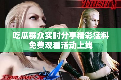 吃瓜群众实时分享精彩猛料免费观看活动上线