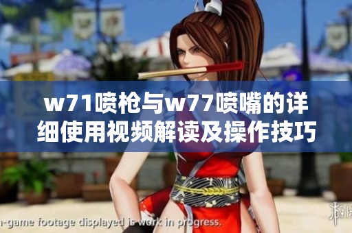 w71喷枪与w77喷嘴的详细使用视频解读及操作技巧分享