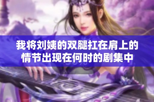 我将刘姨的双腿扛在肩上的情节出现在何时的剧集中