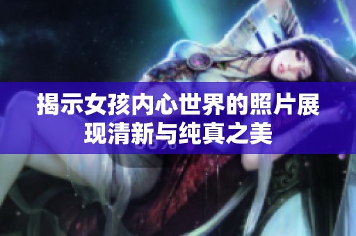 揭示女孩内心世界的照片展现清新与纯真之美