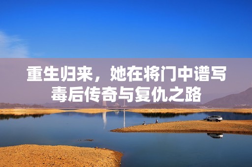 重生归来，她在将门中谱写毒后传奇与复仇之路