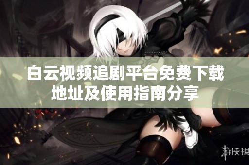白云视频追剧平台免费下载地址及使用指南分享