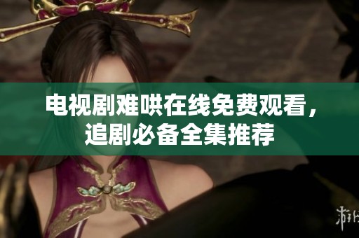 电视剧难哄在线免费观看，追剧必备全集推荐