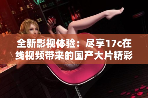 全新影视体验：尽享17c在线视频带来的国产大片精彩内容